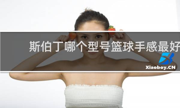 斯伯丁哪个型号篮球手感最好