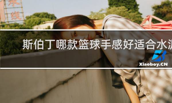斯伯丁哪款篮球手感好适合水泥地