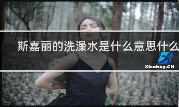 斯嘉丽的洗澡水是什么意思什么梗