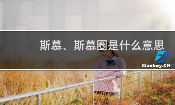 斯慕、斯慕圈是什么意思（男女之间玩斯慕的意思）什么梗