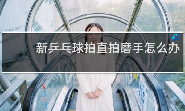 新乒乓球拍直拍磨手怎么办