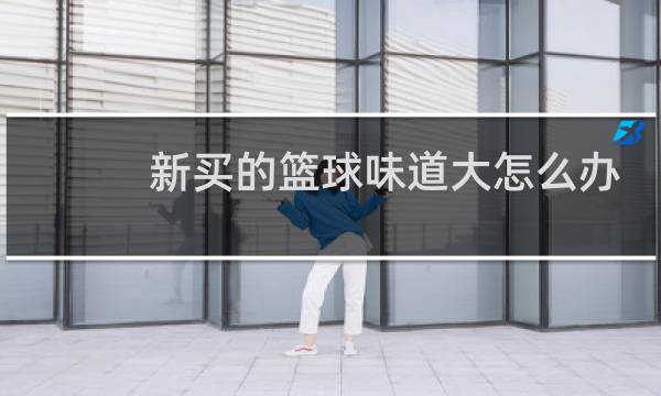 新买的篮球味道大怎么办