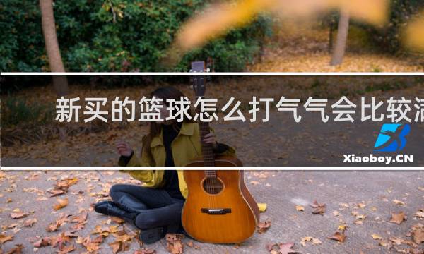 新买的篮球怎么打气气会比较满