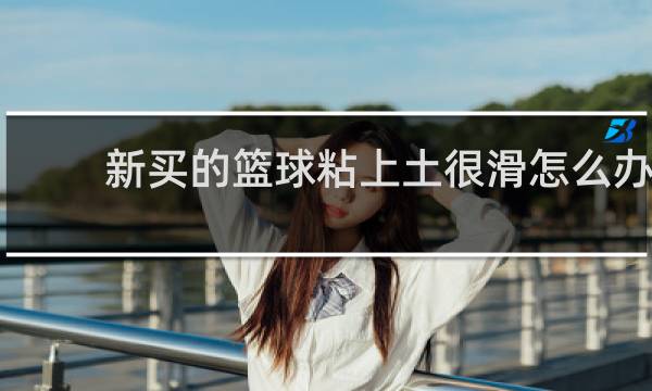 新买的篮球粘上土很滑怎么办