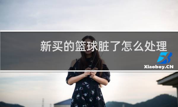 新买的篮球脏了怎么处理