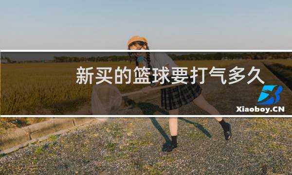 新买的篮球要打气多久