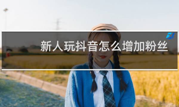 新人玩抖音怎么增加粉丝