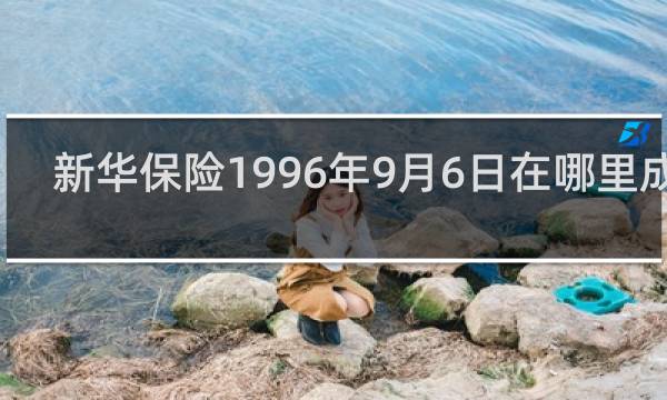 新华保险1996年9月6日在哪里成立图片