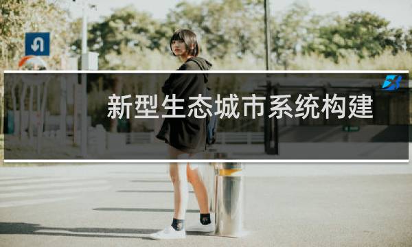 新型生态城市系统构建技术(关于新型生态城市系统构建技术的简介)