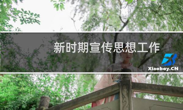 新时期宣传思想工作(关于新时期宣传思想工作的简介)图片
