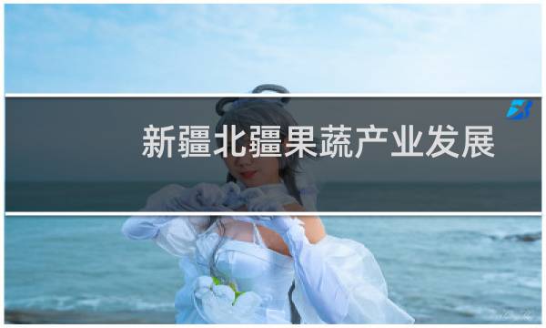 新疆北疆果蔬产业发展有限公司(关于新疆北疆果蔬产业发展有限公司的简介)