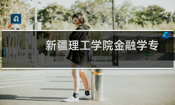 新疆理工学院金融学专业好不好 排名多少位 全国第290名