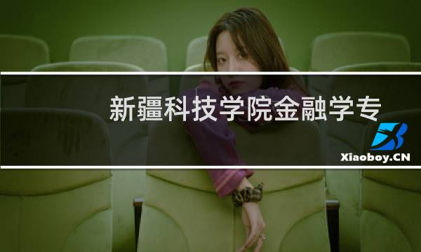 新疆科技学院金融学专业好不好 排名多少位 全国第297名