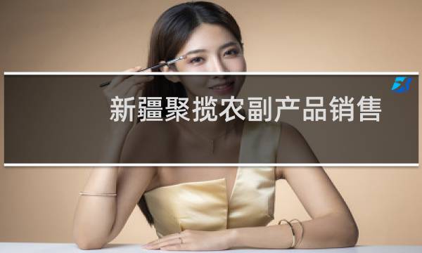 新疆聚揽农副产品销售有限责任公司(关于新疆聚揽农副产品销售有限责任公司的简介)