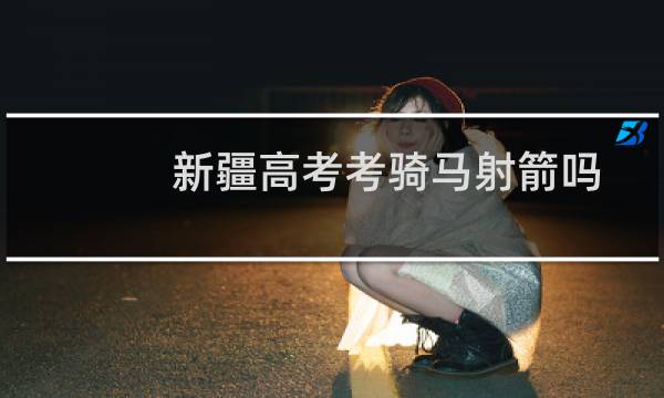 新疆高考考骑马射箭吗