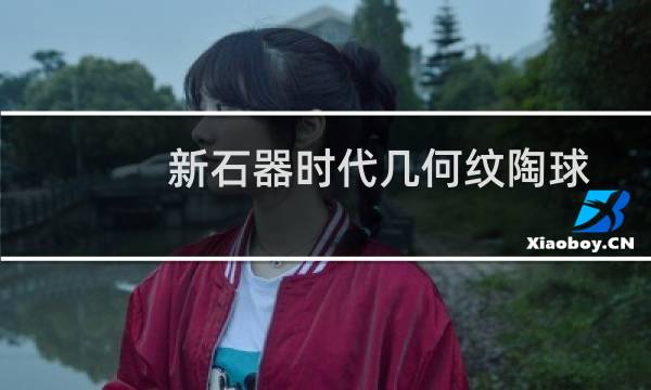 新石器时代几何纹陶球(关于新石器时代几何纹陶球的简介)