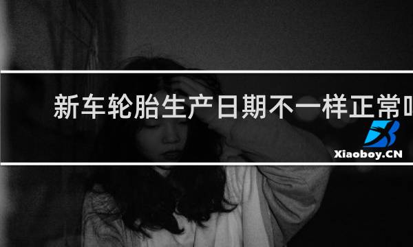新车轮胎生产日期不一样正常吗