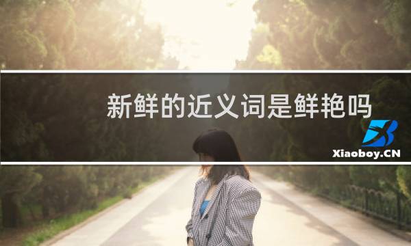 新鲜的近义词是鲜艳吗（新鲜的近义词）图片