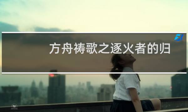 方舟祷歌之逐火者的归宿(关于方舟祷歌之逐火者的归宿的简介)图片