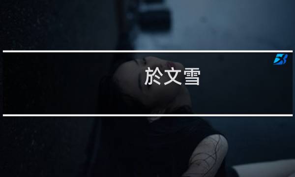 於文雪(关于於文雪的简介)