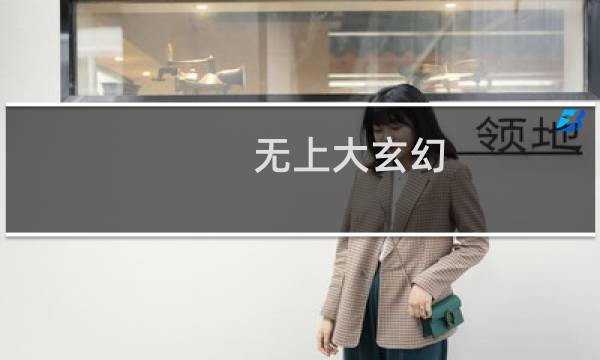 无上大玄幻(关于无上大玄幻的简介)图片