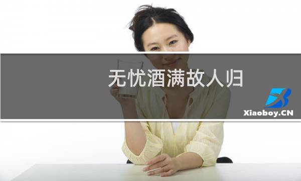 无忧酒满故人归(关于无忧酒满故人归的简介)图片