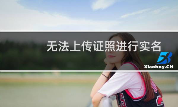 无法上传证照进行实名认证