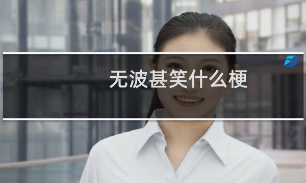 无波甚笑什么梗？无波甚笑是什么意思什么梗