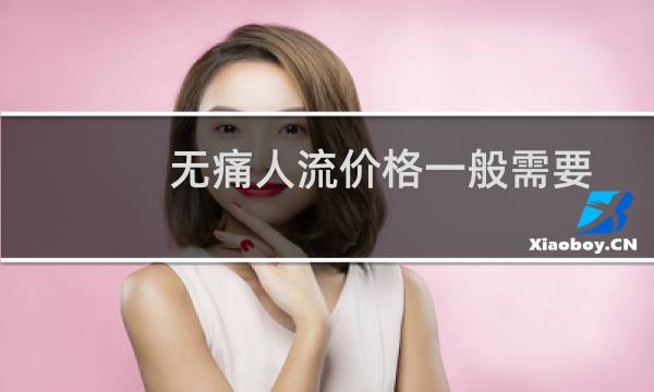 无痛人流价格一般需要多少钱（无痛人流价格一般多少）图片