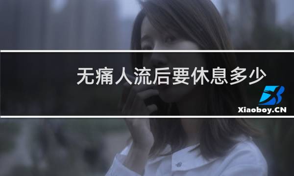 无痛人流后要休息多少天(无痛人流后要休息多少天)