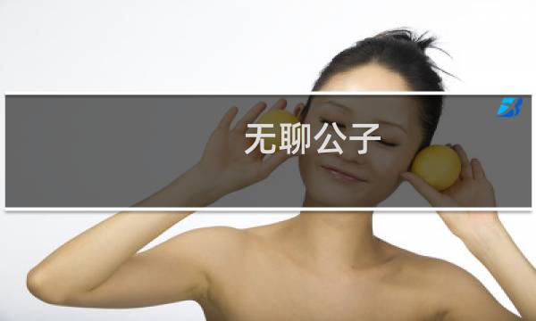 无聊公子(关于无聊公子的简介)图片