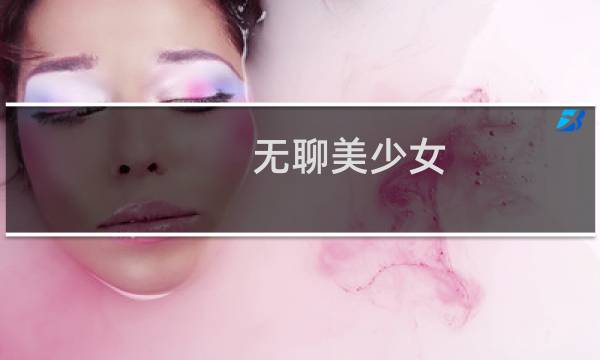 无聊美少女(关于无聊美少女的简介)图片