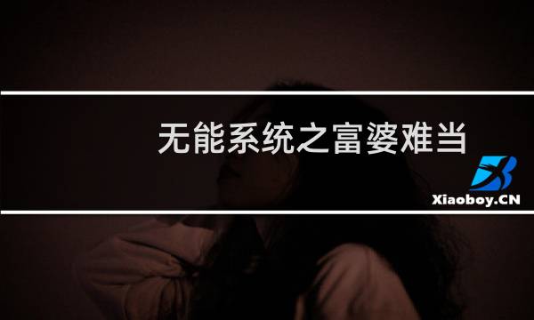 无能系统之富婆难当(关于无能系统之富婆难当的简介)图片