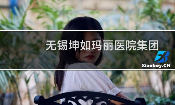 无锡坤如玛丽医院集团有限公司(关于无锡坤如玛丽医院集团有限公司的简介)