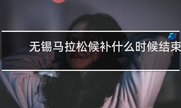 无锡马拉松候补什么时候结束