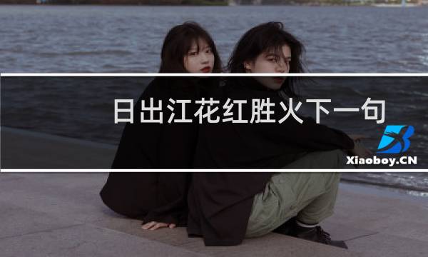 日出江花红胜火下一句(日出江花红胜火下一句)