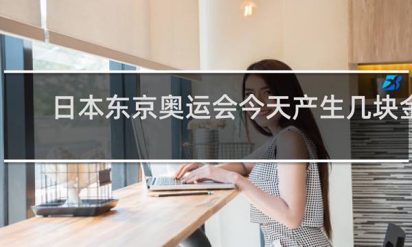 日本东京奥运会今天产生几块金牌