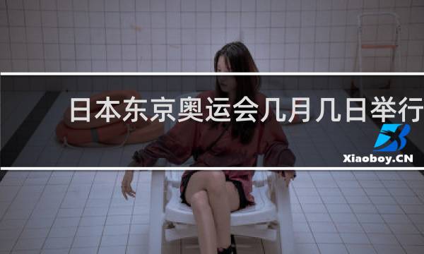 日本东京奥运会几月几日举行