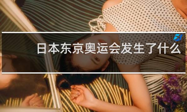 日本东京奥运会发生了什么