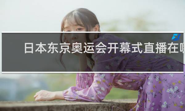 日本东京奥运会开幕式直播在哪里看