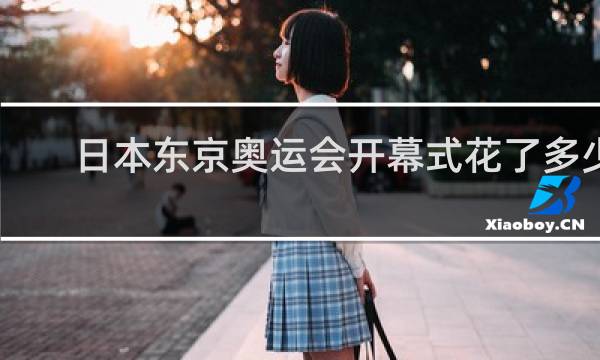 日本东京奥运会开幕式花了多少钱
