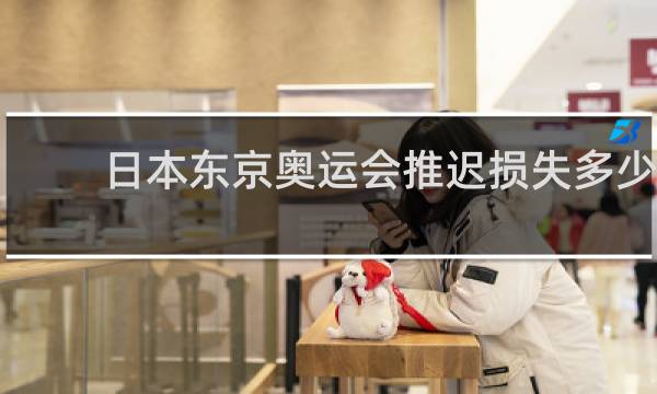 日本东京奥运会推迟损失多少?