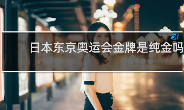 日本东京奥运会金牌是纯金吗?