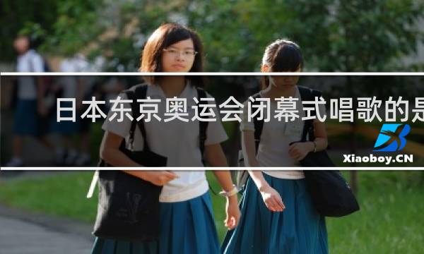 日本东京奥运会闭幕式唱歌的是谁