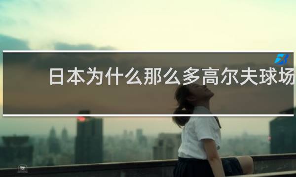 日本为什么那么多高尔夫球场