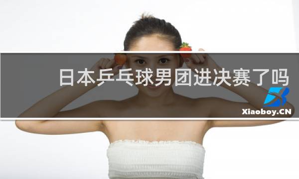 日本乒乓球男团进决赛了吗