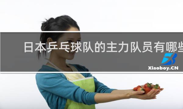 日本乒乓球队的主力队员有哪些