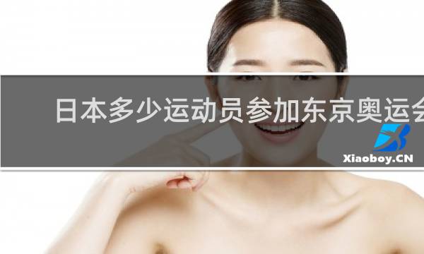 日本多少运动员参加东京奥运会