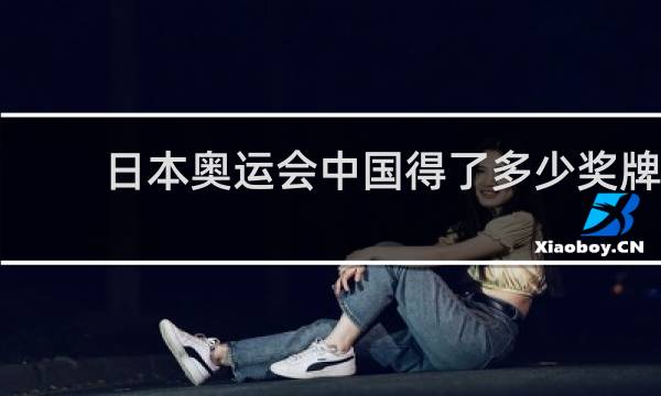 日本奥运会中国得了多少奖牌