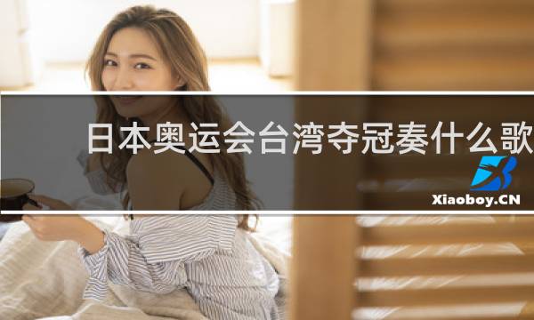 日本奥运会台湾夺冠奏什么歌